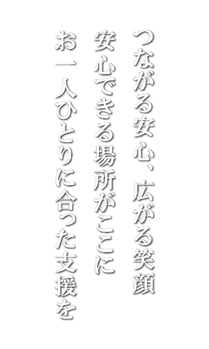 つながる安心、広がる笑顔
安心できる場所がここに
一人ひとりに合った支援を