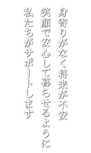 身寄りがなく将来が不安、笑顔で安心して暮らせるように私たちはサポートします