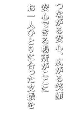 つながる安心、広がる笑顔
安心できる場所がここに
一人ひとりに合った支援を