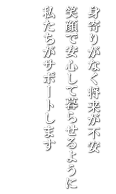 身寄りがなく将来が不安、笑顔で安心して暮らせるように私たちはサポートします